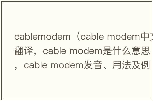 cablemodem（cable modem中文翻譯，cable modem是什么意思，cable modem發(fā)音、用法及例句）