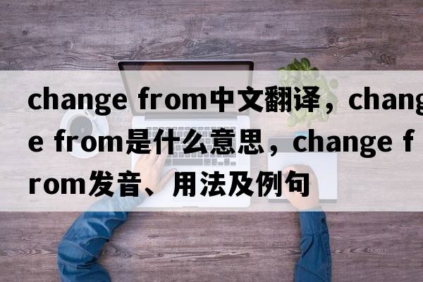 change from中文翻譯，change from是什么意思，change from發(fā)音、用法及例句