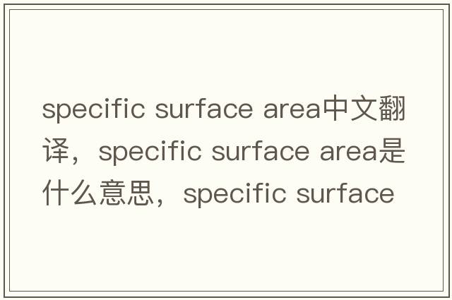 specific surface area中文翻譯，specific surface area是什么意思，specific surface area發(fā)音、用法及例句