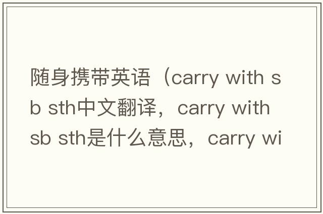 隨身攜帶英語（carry with sb sth中文翻譯，carry with sb sth是什么意思，carry with sb sth發(fā)音、用法及例句）