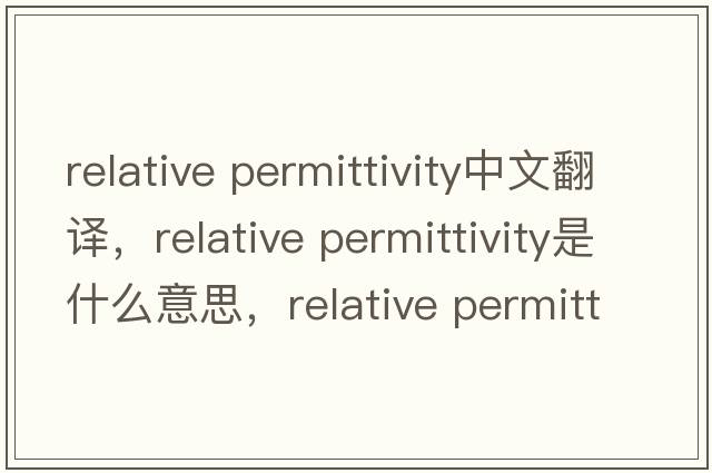 relative permittivity中文翻譯，relative permittivity是什么意思，relative permittivity發(fā)音、用法及例句