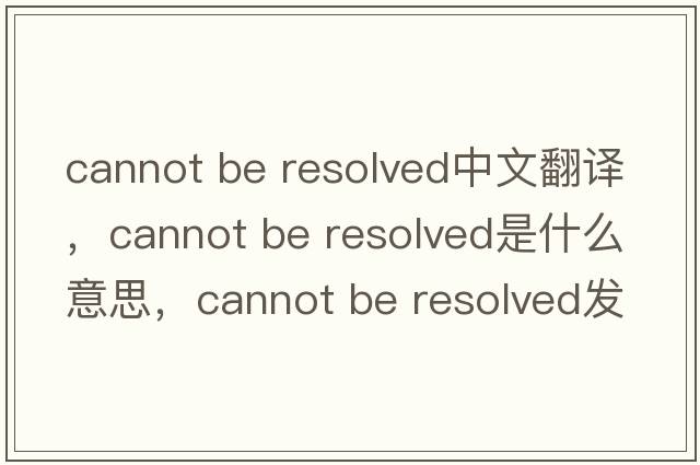 cannot be resolved中文翻譯，cannot be resolved是什么意思，cannot be resolved發(fā)音、用法及例句