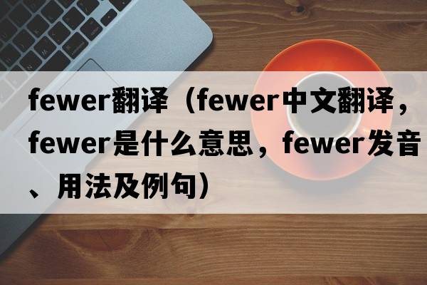 fewer翻譯（fewer中文翻譯，fewer是什么意思，fewer發(fā)音、用法及例句）