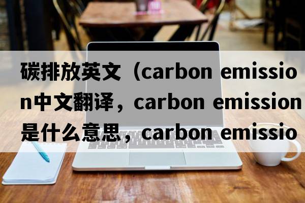 碳排放英文（carbon emission中文翻譯，carbon emission是什么意思，carbon emission發(fā)音、用法及例句）