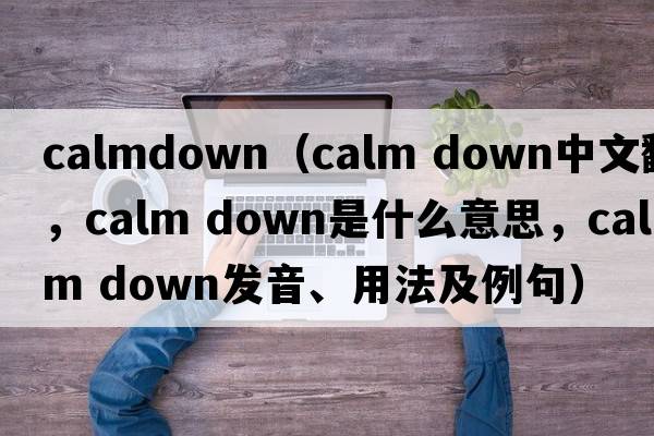 calmdown（calm down中文翻譯，calm down是什么意思，calm down發(fā)音、用法及例句）