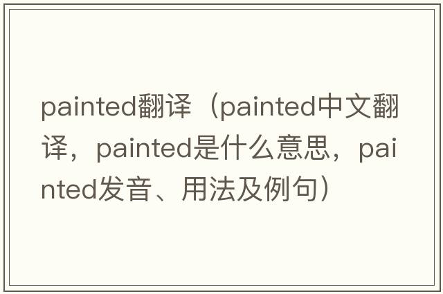 painted翻譯（painted中文翻譯，painted是什么意思，painted發(fā)音、用法及例句）