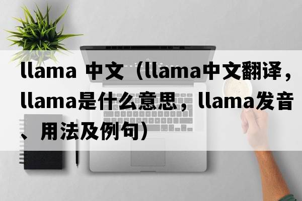 llama 中文（llama中文翻譯，llama是什么意思，llama發(fā)音、用法及例句）