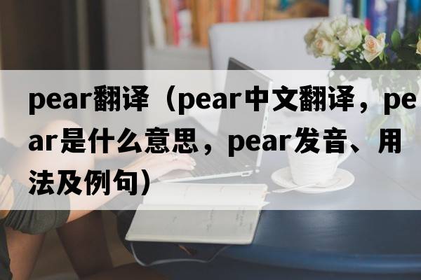 pear翻譯（pear中文翻譯，pear是什么意思，pear發(fā)音、用法及例句）