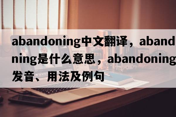 abandoning中文翻譯，abandoning是什么意思，abandoning發(fā)音、用法及例句