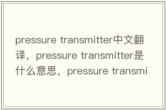 pressure transmitter中文翻譯，pressure transmitter是什么意思，pressure transmitter發(fā)音、用法及例句