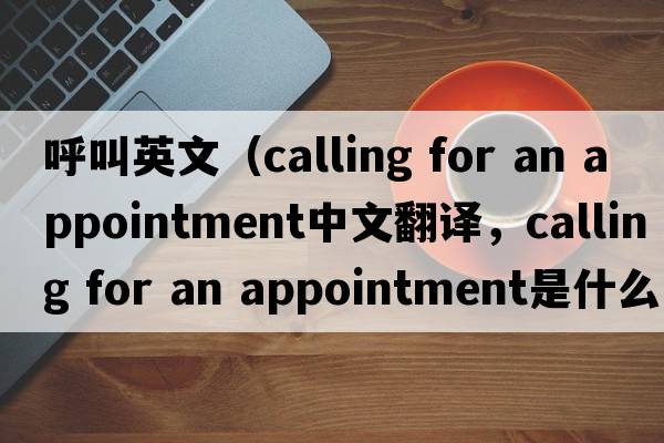 呼叫英文（calling for an appointment中文翻譯，calling for an appointment是什么意思，calling for an appointment發(fā)音、用法及