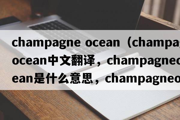 champagne ocean（champagneocean中文翻譯，champagneocean是什么意思，champagneocean發(fā)音、用法及例句）