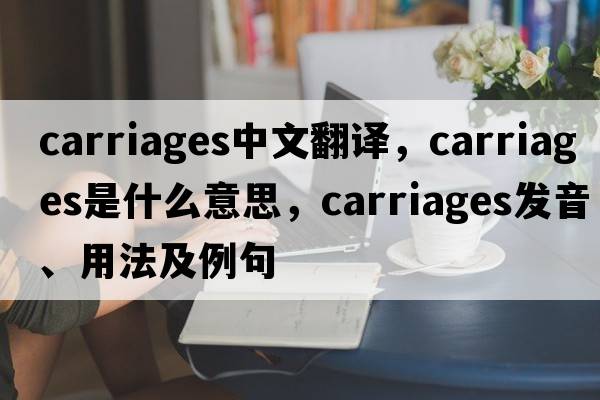carriages中文翻譯，carriages是什么意思，carriages發(fā)音、用法及例句