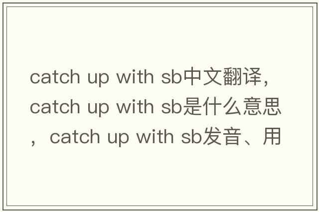 catch up with sb中文翻譯，catch up with sb是什么意思，catch up with sb發(fā)音、用法及例句