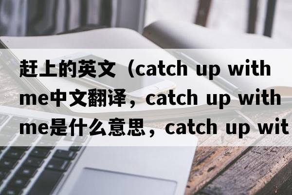 趕上的英文（catch up with me中文翻譯，catch up with me是什么意思，catch up with me發(fā)音、用法及例句）