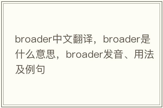 broader中文翻譯，broader是什么意思，broader發(fā)音、用法及例句
