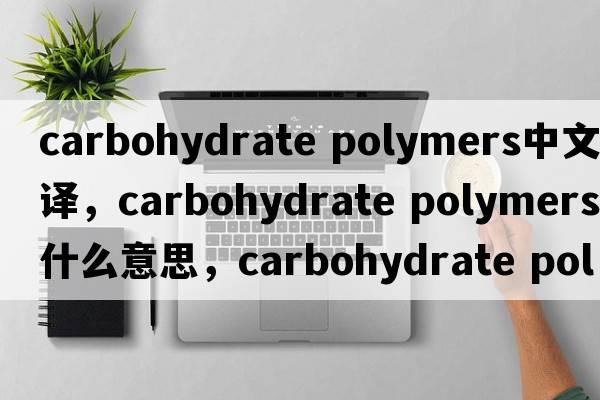 carbohydrate polymers中文翻譯，carbohydrate polymers是什么意思，carbohydrate polymers發(fā)音、用法及例句