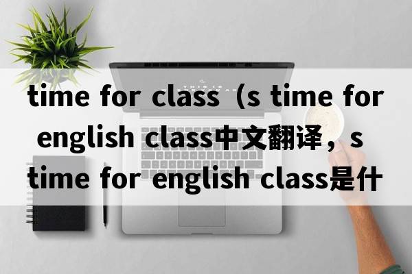 time for class（s time for english class中文翻譯，s time for english class是什么意思，s time for english class發(fā)音、用法及例句）