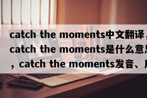 catch the moments中文翻譯，catch the moments是什么意思，catch the moments發(fā)音、用法及例句