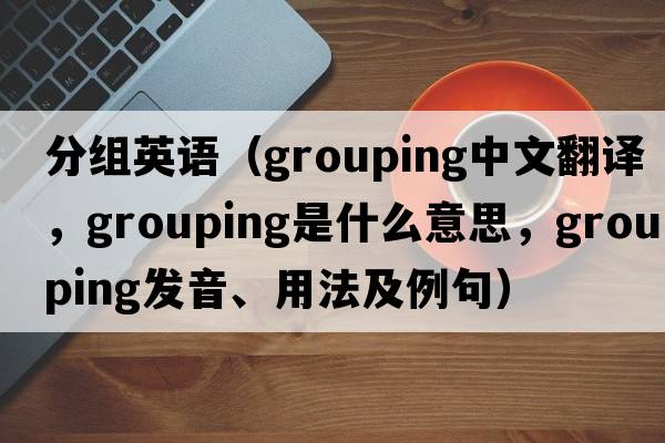 分組英語（grouping中文翻譯，grouping是什么意思，grouping發(fā)音、用法及例句）