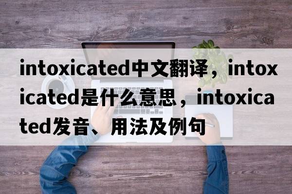 intoxicated中文翻譯，intoxicated是什么意思，intoxicated發(fā)音、用法及例句