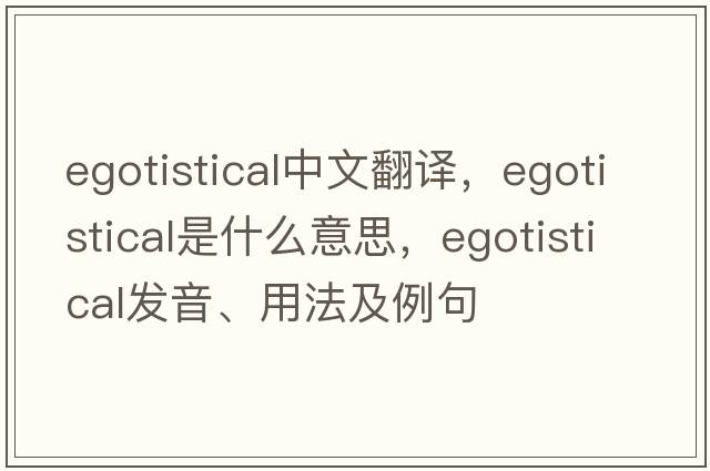 egotistical中文翻譯，egotistical是什么意思，egotistical發(fā)音、用法及例句