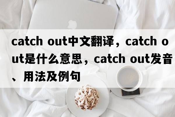 catch out中文翻譯，catch out是什么意思，catch out發(fā)音、用法及例句