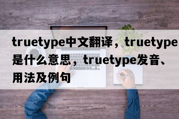 truetype中文翻譯，truetype是什么意思，truetype發(fā)音、用法及例句