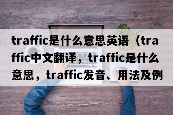 traffic是什么意思英語（traffic中文翻譯，traffic是什么意思，traffic發(fā)音、用法及例句）