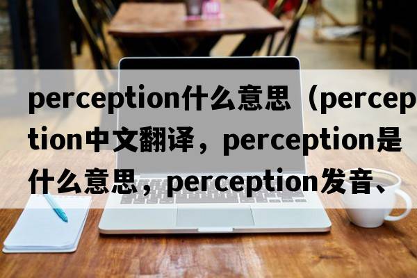perception什么意思（perception中文翻譯，perception是什么意思，perception發(fā)音、用法及例句）