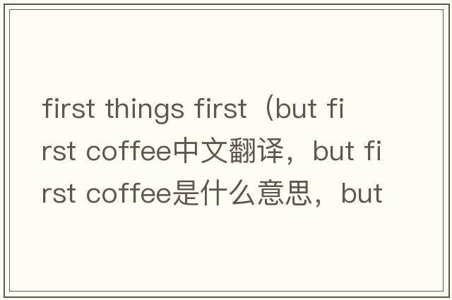 first things first（but first coffee中文翻譯，but first coffee是什么意思，but first coffee發(fā)音、用法及例句）