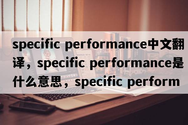 specific performance中文翻譯，specific performance是什么意思，specific performance發(fā)音、用法及例句