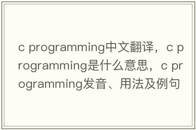 c programming中文翻譯，c programming是什么意思，c programming發(fā)音、用法及例句