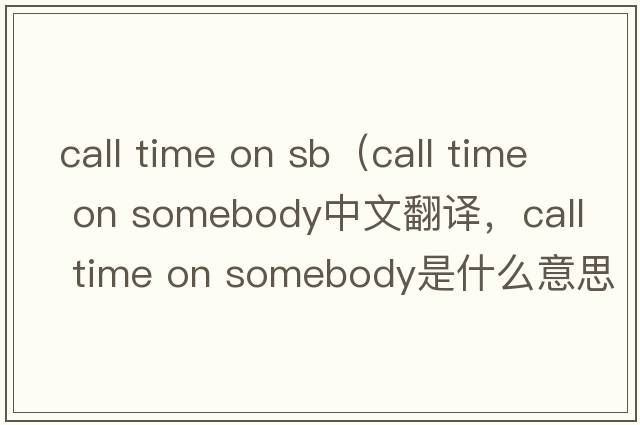 call time on sb（call time on somebody中文翻譯，call time on somebody是什么意思，call time on somebody發(fā)音、用法及例句）