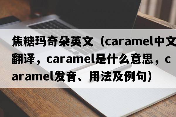焦糖瑪奇朵英文（caramel中文翻譯，caramel是什么意思，caramel發(fā)音、用法及例句）