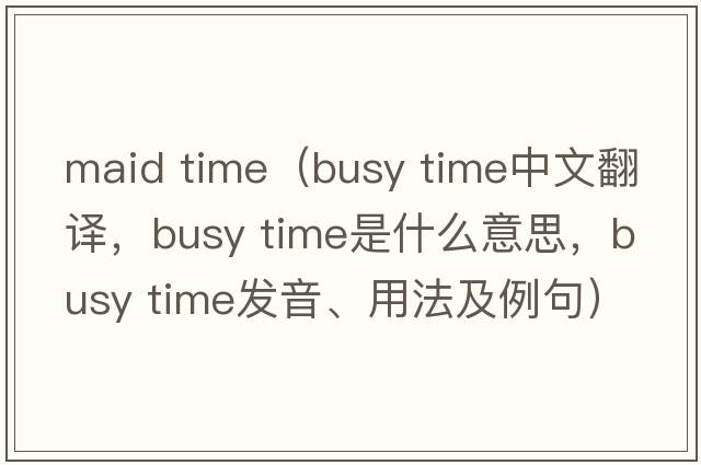 maid time（busy time中文翻譯，busy time是什么意思，busy time發(fā)音、用法及例句）