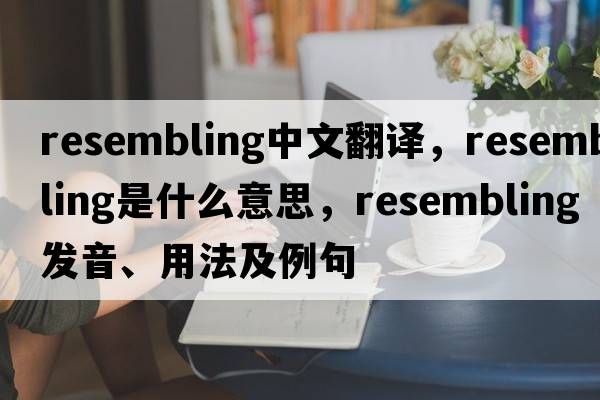 resembling中文翻譯，resembling是什么意思，resembling發(fā)音、用法及例句