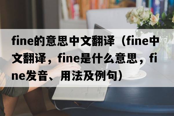 fine的意思中文翻譯（fine中文翻譯，fine是什么意思，fine發(fā)音、用法及例句）
