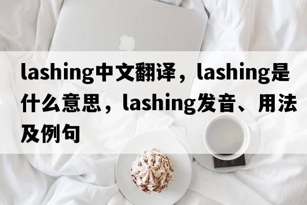 lashing中文翻譯，lashing是什么意思，lashing發(fā)音、用法及例句