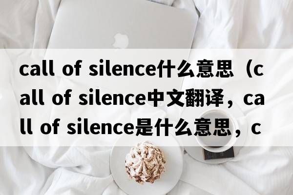call of silence什么意思（call of silence中文翻譯，call of silence是什么意思，call of silence發(fā)音、用法及例句）