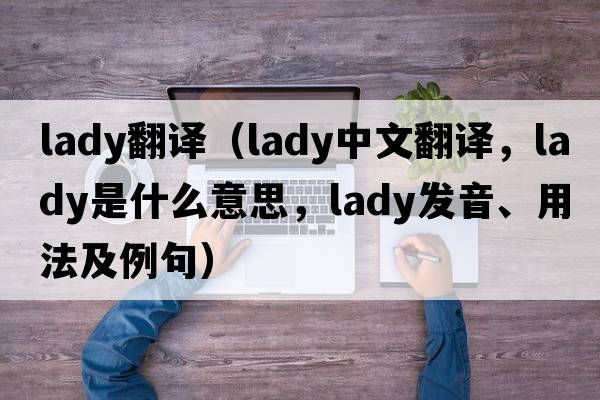 lady翻譯（lady中文翻譯，lady是什么意思，lady發(fā)音、用法及例句）