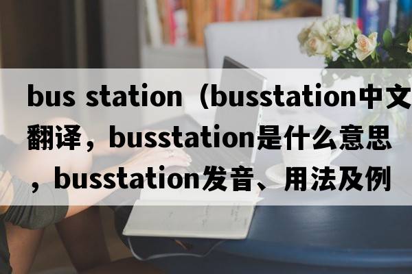 bus station（busstation中文翻譯，busstation是什么意思，busstation發(fā)音、用法及例句）