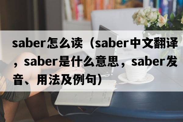 saber怎么讀（saber中文翻譯，saber是什么意思，saber發(fā)音、用法及例句）