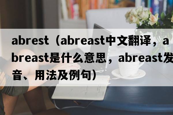abrest（abreast中文翻譯，abreast是什么意思，abreast發(fā)音、用法及例句）