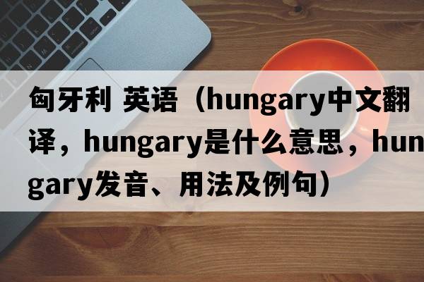 匈牙利 英語（Hungary中文翻譯，Hungary是什么意思，Hungary發(fā)音、用法及例句）