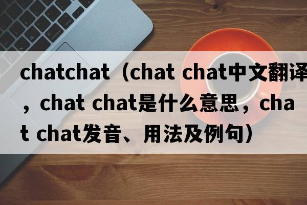 chatchat（chat chat中文翻譯，chat chat是什么意思，chat chat發(fā)音、用法及例句）