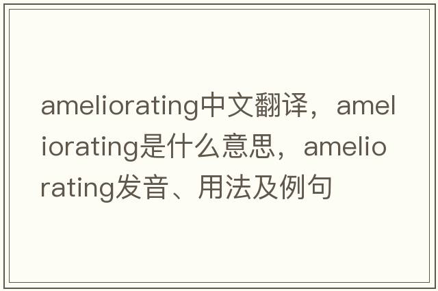 ameliorating中文翻譯，ameliorating是什么意思，ameliorating發(fā)音、用法及例句