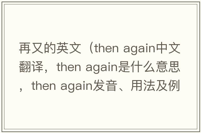 再又的英文（then again中文翻譯，then again是什么意思，then again發(fā)音、用法及例句）