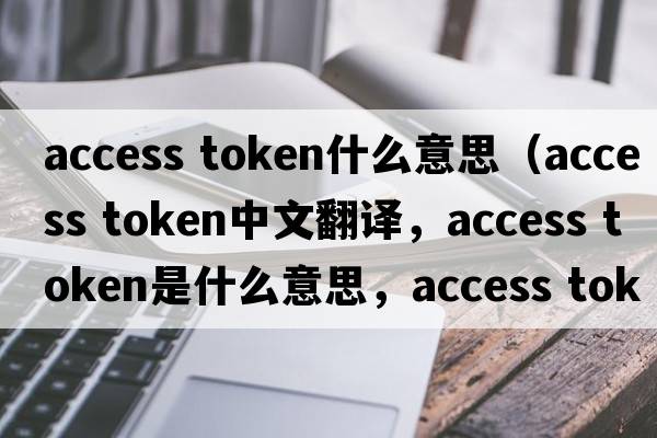 access token什么意思（access token中文翻譯，access token是什么意思，access token發(fā)音、用法及例句）