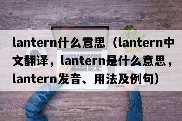 lantern什么意思（lantern中文翻譯，lantern是什么意思，lantern發(fā)音、用法及例句）